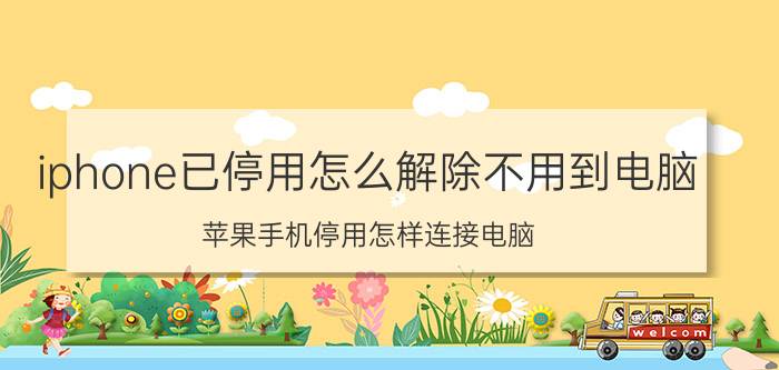 iphone已停用怎么解除不用到电脑 苹果手机停用怎样连接电脑？